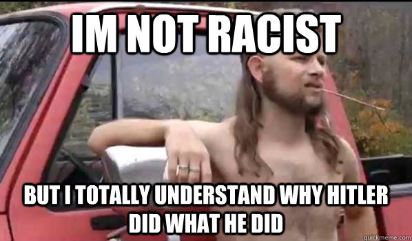 Im not racist but i totally understand why hitler did what he did  Almost Politically Correct Redneck