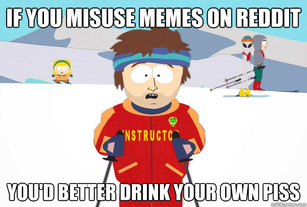 If you misuse memes on reddit You'd better drink your own piss  Super Cool Ski Instructor