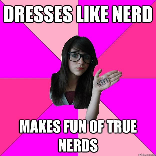 dresses like nerd makes fun of true nerds  Idiot Nerd Girl
