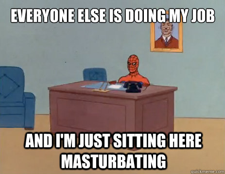everyone else is doing my job And I'm just sitting here masturbating  masturbating spiderman