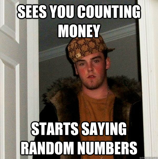 Sees you counting money starts saying random numbers  Scumbag Steve