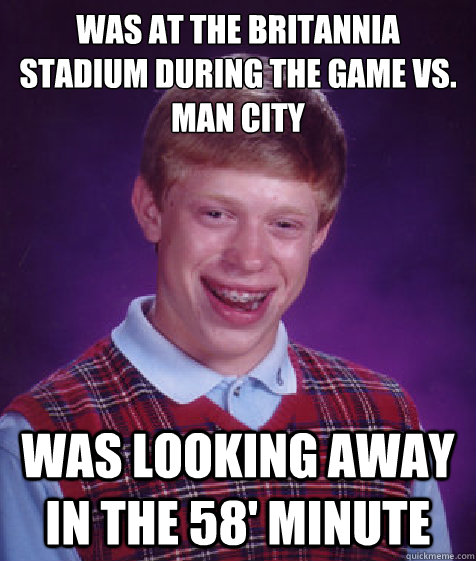 Was at the britannia stadium during the game vs. man city was looking away in the 58' minute  Bad Luck Brian