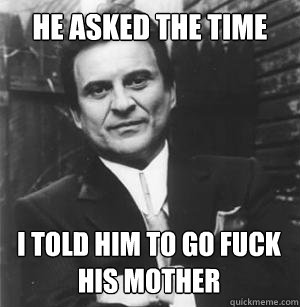 he asked the time i told him to go fuck his mother  The Joe Pesci Mode
