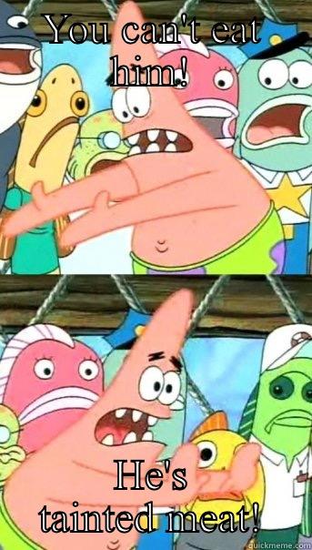 YOU CAN'T EAT HIM! HE'S TAINTED MEAT! Push it somewhere else Patrick