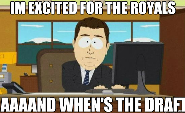 Im excited for the Royals AAAAND When's the draft  aaaand its gone