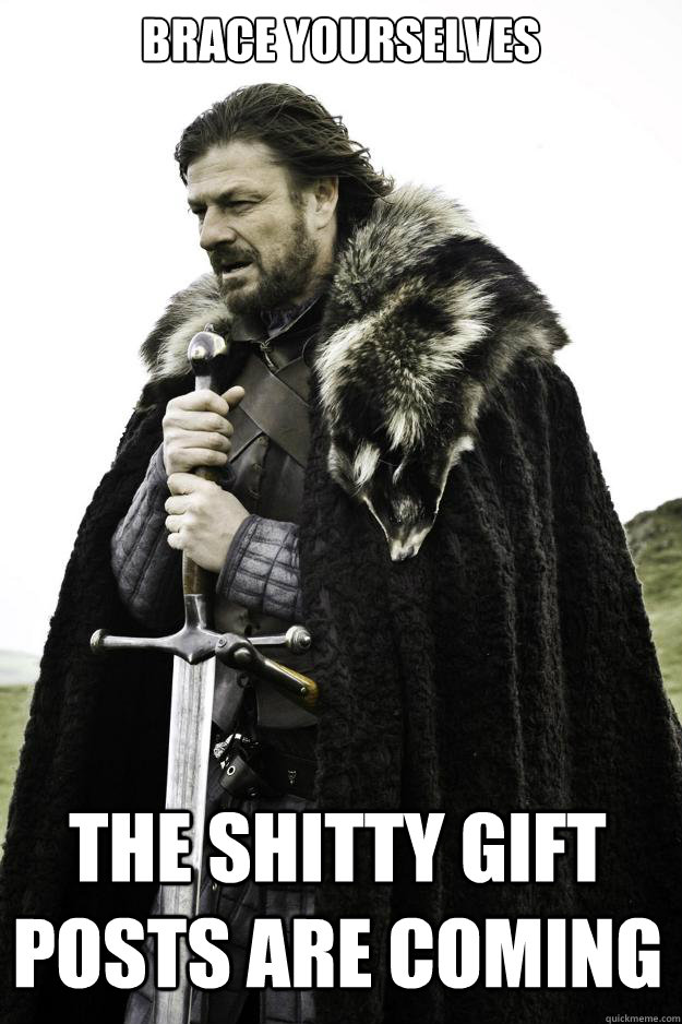 Brace yourselves The shitty gift posts are coming  Winter is coming
