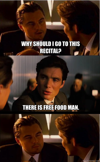 Why should I go to this recital? There is free food man.  Inception Meme
