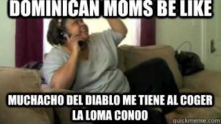 Dominican moms be like Muchacho del diablo me tiene al coger la loma conoo  Dominican mom