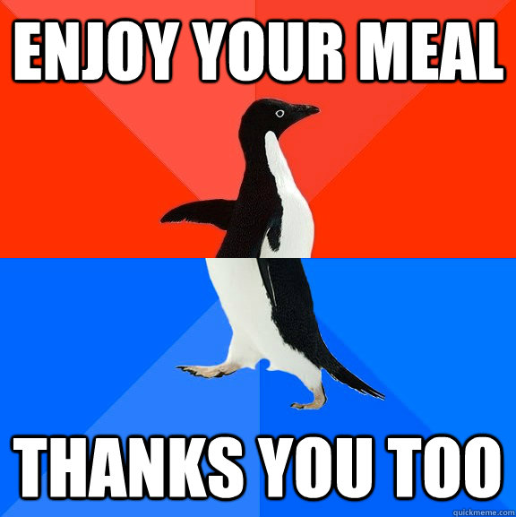 Enjoy your meal thanks You too  Socially Awesome Awkward Penguin