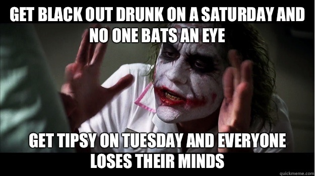 get black out drunk on a Saturday and no one bats an eye get tipsy on Tuesday and everyone loses their minds  Joker Mind Loss
