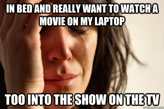 in bed and really want to watch a movie on my laptop too into the show on the TV  First World Problems