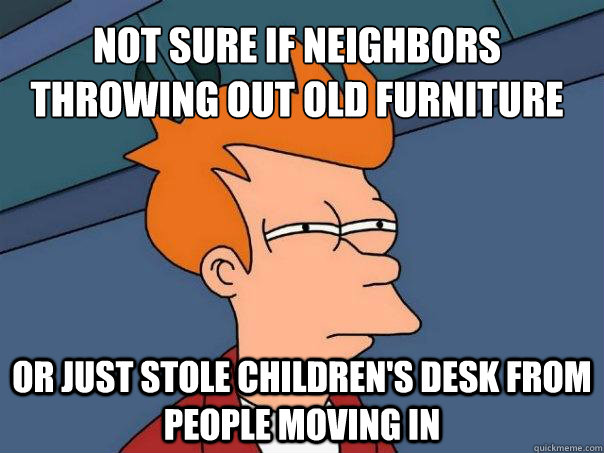 Not sure if neighbors throwing out old furniture Or just stole children's desk from people moving in  Futurama Fry