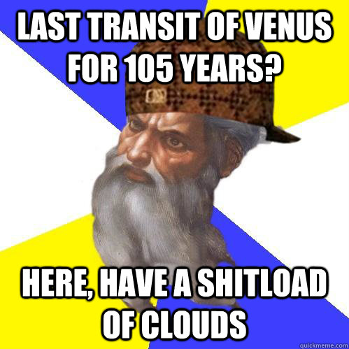 Last transit of venus for 105 years? Here, have a shitload of clouds - Last transit of venus for 105 years? Here, have a shitload of clouds  Scumbag Advice God