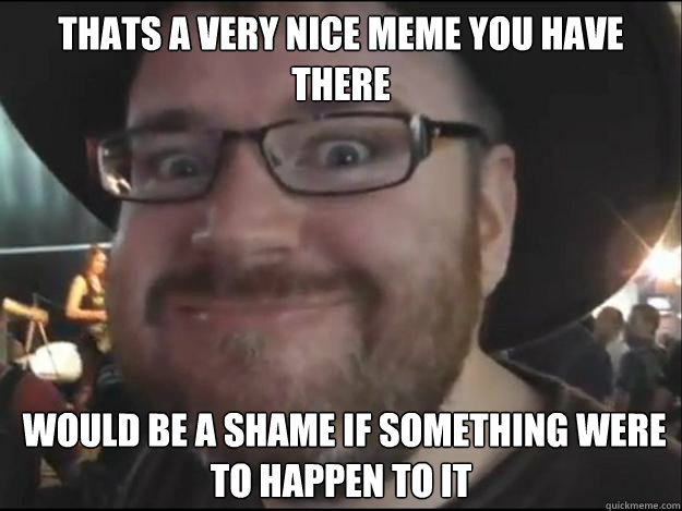 Thats a very nice meme you have there  would be a shame if something were to happen to it - Thats a very nice meme you have there  would be a shame if something were to happen to it  Simon Lane