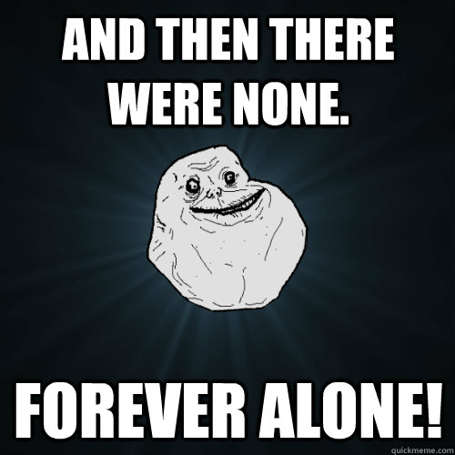 And then there were none. Forever Alone!  Forever Alone