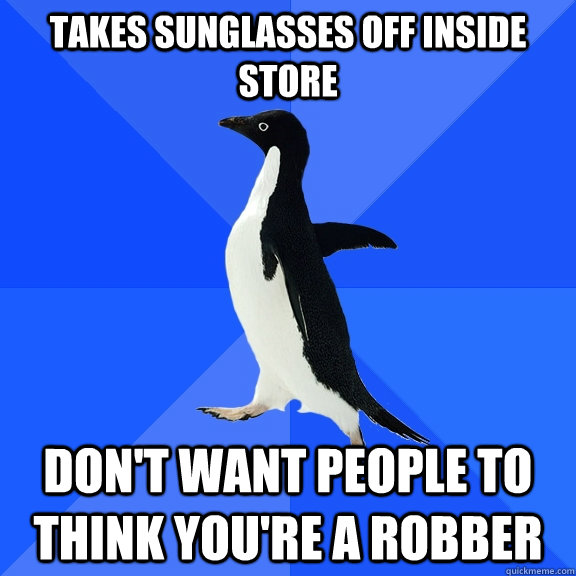 Takes sunglasses off inside store don't want people to think you're a robber  Socially Awkward Penguin