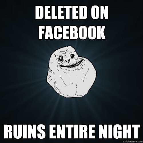 Deleted on Facebook Ruins entire night  Forever Alone