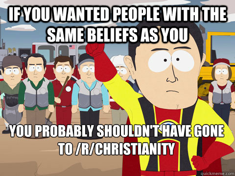 if you wanted people with the same beliefs as you you probably shouldn't have gone to /r/Christianity  Captain Hindsight