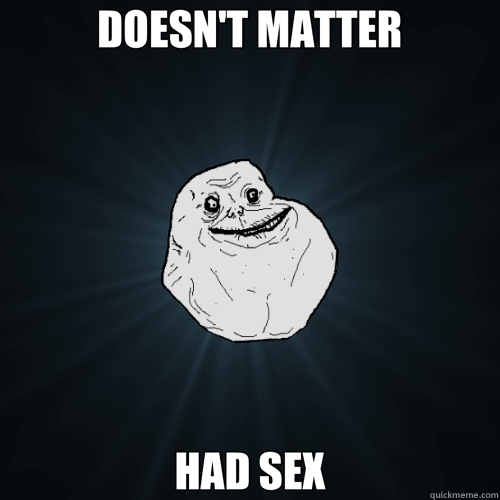 DOESN'T MATTER HAD SEX  Forever Alone