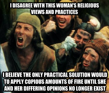 I disagree with this woman's religious views and practices I believe the only practical solution would to apply copious amounts of fire until she and her differing opinions no longer exist  