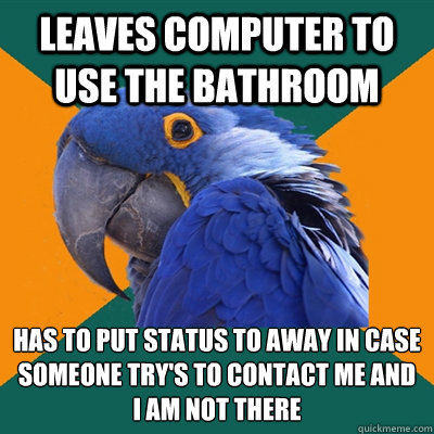 Leaves computer to use the bathroom Has to put status to away in case someone try's to contact me and I am not there     Paranoid Parrot