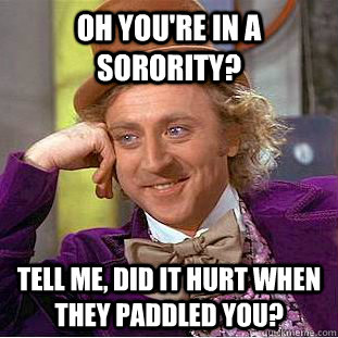 Oh You're in a sorority? tell me, did it hurt when they paddled you?  