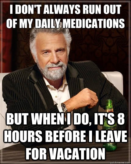 I don't always run out of my daily medications But when i do, it's 8 hours before i leave for vacation  The Most Interesting Man In The World