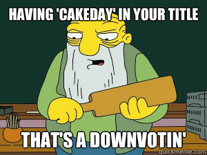 having 'cakeday' in your title That's a downvotin'
  