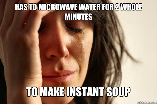 has to microwave water for 2 whole minutes to make instant soup Caption 3 goes here  First World Problems