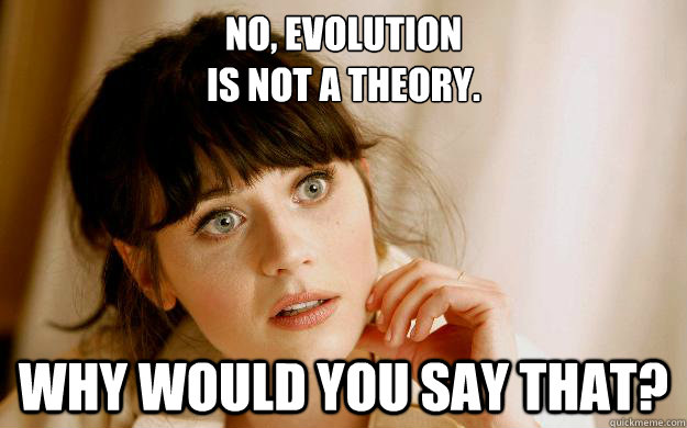 No, evolution
is not a theory. Why would you say that? - No, evolution
is not a theory. Why would you say that?  Confused zooey