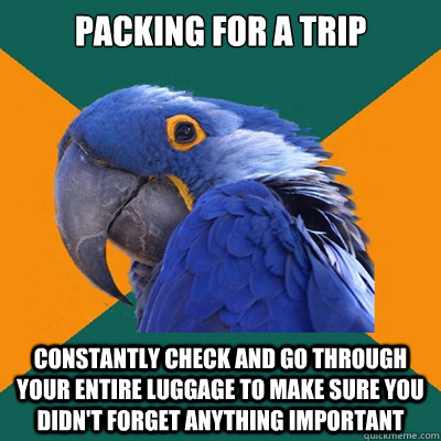 Packing for a trip Constantly check and go through your entire luggage to make sure you didn't forget anything important  Paranoid Parrot