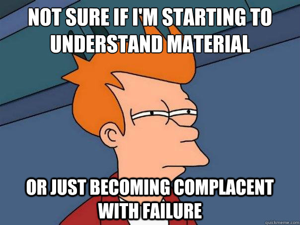 not sure if I'm starting to understand material Or just becoming complacent with failure - not sure if I'm starting to understand material Or just becoming complacent with failure  Futurama Fry