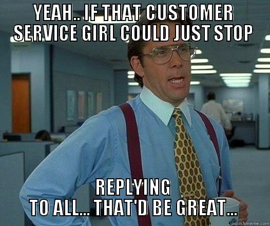 Reply All Fail - YEAH.. IF THAT CUSTOMER SERVICE GIRL COULD JUST STOP REPLYING TO ALL... THAT'D BE GREAT... Office Space Lumbergh