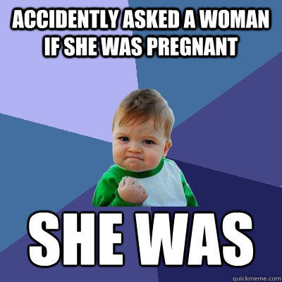 Accidently asked a woman if she was pregnant she was - Accidently asked a woman if she was pregnant she was  Success Kid
