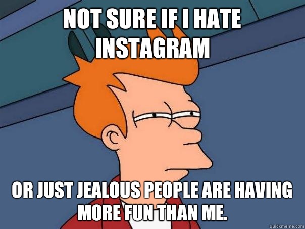 Not sure if I hate instagram Or just jealous people are having more fun than me.  Futurama Fry