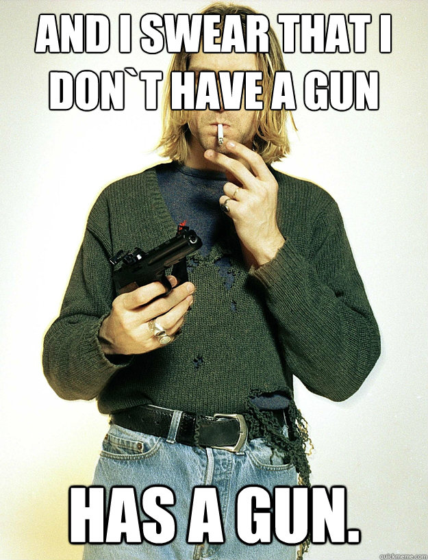 And I swear that I don`t have a gun Has a gun.   Scumbag Kurt Cobain