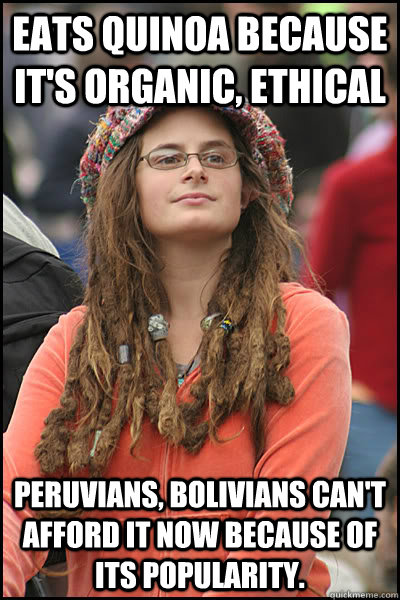 eats quinoa because it's organic, ethical Peruvians, Bolivians can't afford it now because of its popularity.  College Liberal