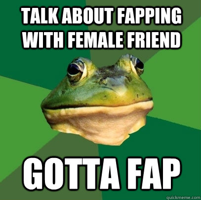 TALK ABOUT FAPPING WITH FEMALE FRIEND GOTTA FAP  Foul Bachelor Frog