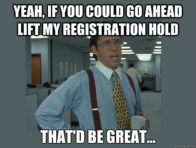 Yeah, if you could go ahead lift my registration hold That'd be great...  Office Space Lumbergh