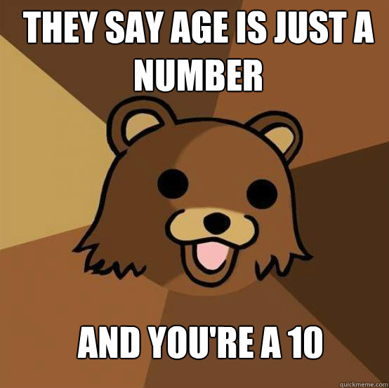 they say age is just a number and you're a 10  Pedo Bear