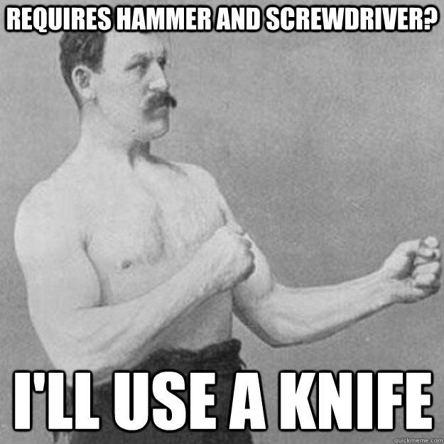 Requires Hammer and screwdriver? I'll use a knife  overly manly man