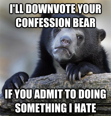 I'll downvote your confession bear If you admit to doing something I hate  Confession Bear