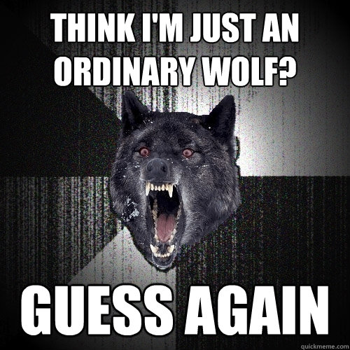 Think I'm Just an ordinary wolf? guess again  Insanity Wolf