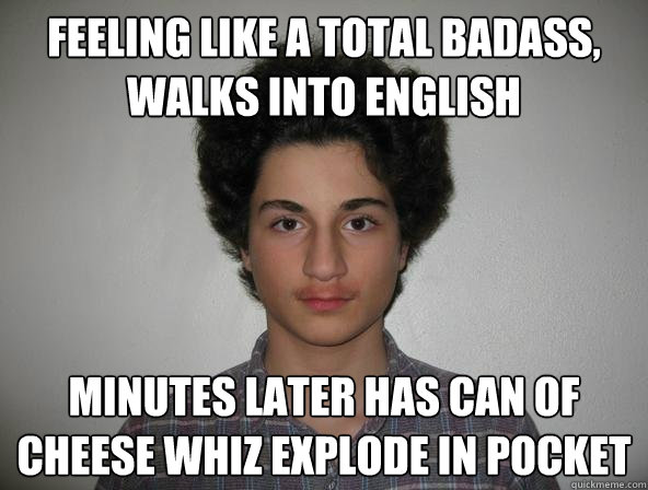 Feeling like a total badass, walks into English  Minutes later has can of Cheese whiz explode in pocket - Feeling like a total badass, walks into English  Minutes later has can of Cheese whiz explode in pocket  Fuck Arta