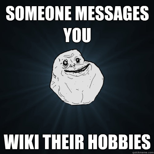 Someone messages you Wiki their hobbies  Forever Alone