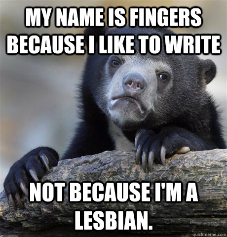 My name is fingers because I like to write not because I'm a lesbian. - My name is fingers because I like to write not because I'm a lesbian.  Confession Bear
