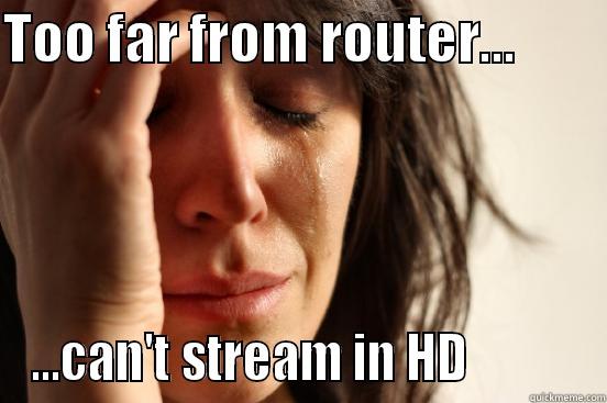TOO FAR FROM ROUTER...         ...CAN'T STREAM IN HD           First World Problems