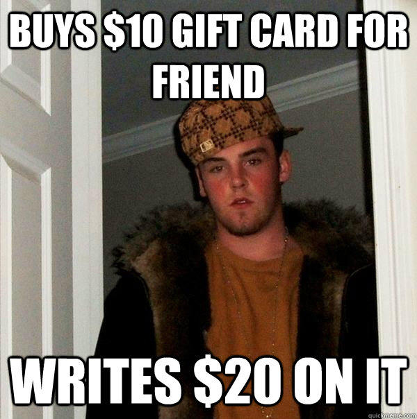 Buys $10 gift card for friend Writes $20 on it - Buys $10 gift card for friend Writes $20 on it  Scumbag Steve