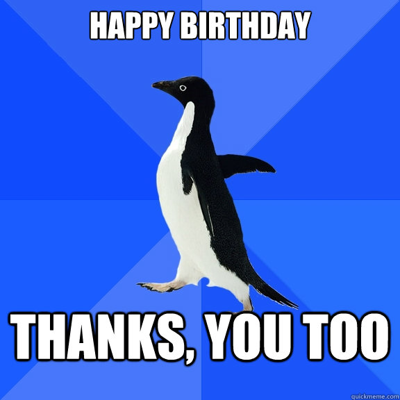 Happy Birthday Thanks, you too  Socially Awkward Penguin