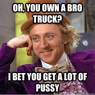 Oh, You own a bro truck? I bet you get a lot of pussy  Condescending Wonka